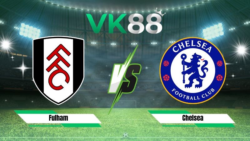 VK88 Nhận định soi kèo Fulham vs Chelsea 02h00 ngày 25/08/2026 – Ngoại hạng Anh